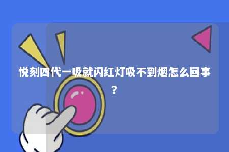 悦刻四代一吸就闪红灯吸不到烟怎么回事	？ 